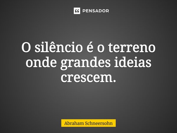 ⁠O silêncio é o terreno onde grandes ideias crescem.... Frase de Abraham Schneersohn.