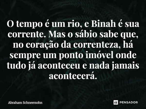 ⁠O tempo é um rio, e Binah é sua corrente. Mas o sábio sabe que, no coração da correnteza, há sempre um ponto imóvel onde tudo já aconteceu e nada jamais aconte... Frase de Abraham Schneersohn.