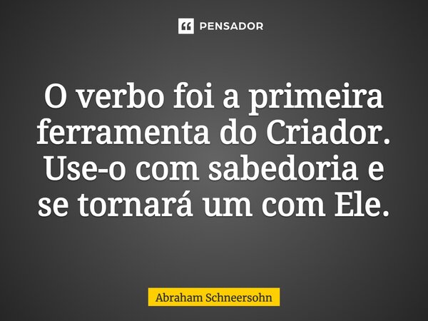 ⁠O verbo foi a primeira ferramenta do Criador. Use-o com sabedoria e se tornará um com Ele.... Frase de Abraham Schneersohn.