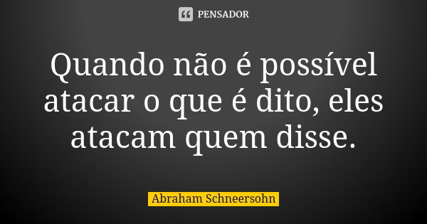 Quando não é possível atacar o que é dito, eles atacam quem disse.... Frase de Abraham Schneersohn.