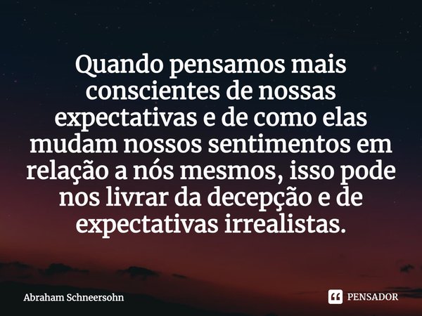 ⁠Quando pensamos mais conscientes de nossas expectativas e de como elas mudam nossos sentimentos em relação a nós mesmos, isso pode nos livrar da decepção e de ... Frase de Abraham Schneersohn.