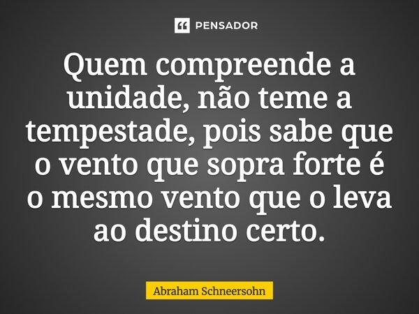 ⁠Quem compreende a unidade, não teme a tempestade, pois sabe que o vento que sopra forte é o mesmo vento que o leva ao destino certo.... Frase de Abraham Schneersohn.