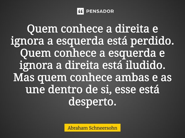 ⁠Quem conhece a direita e ignora a esquerda está perdido. Quem conhece a esquerda e ignora a direita está iludido. Mas quem conhece ambas e as une dentro de si,... Frase de Abraham Schneersohn.