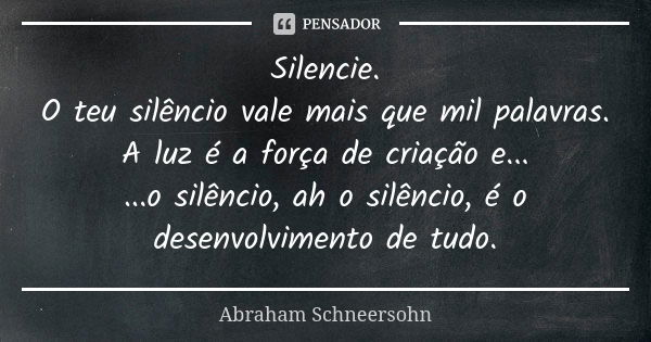 Silencie. O teu silêncio vale mais que mil palavras. A luz é a força de criação e... ...o silêncio, ah o silêncio, é o desenvolvimento de tudo.... Frase de Abraham Schneersohn.