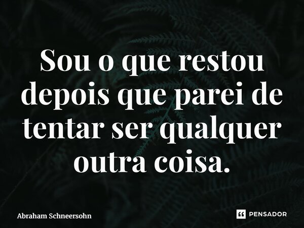 ⁠Sou o que restou depois que parei de tentar ser qualquer outra coisa.... Frase de Abraham Schneersohn.
