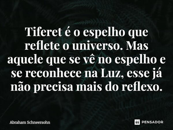 ⁠Tiferet é o espelho que reflete o universo. Mas aquele que se vê no espelho e se reconhece na Luz, esse já não precisa mais do reflexo.... Frase de Abraham Schneersohn.