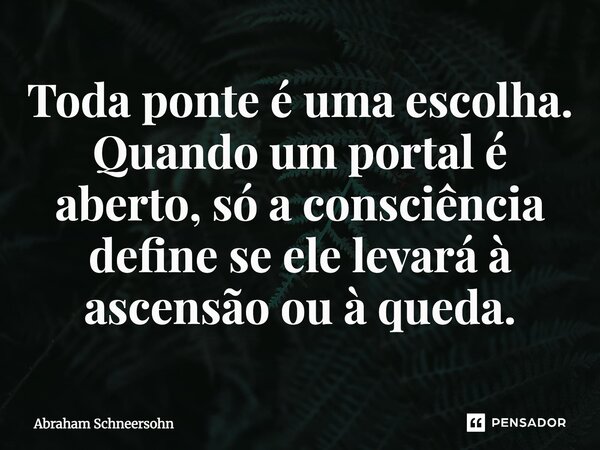 ⁠Toda ponte é uma escolha. Quando um portal é aberto, só a consciência define se ele levará à ascensão ou à queda.... Frase de Abraham Schneersohn.