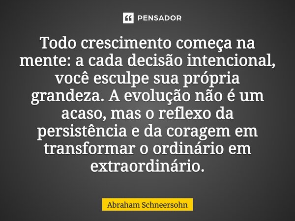 ⁠⁠Todo crescimento começa na mente: a cada decisão intencional, você esculpe sua própria grandeza. A evolução não é um acaso, mas o reflexo da persistência e da... Frase de Abraham Schneersohn.