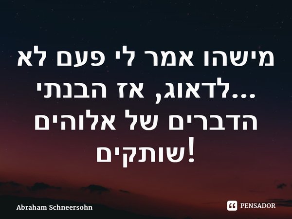 ⁠מישהו אמר לי פעם לא לדאוג, אז הבנתי... הדברים של אלוהים שותקים!... Frase de Abraham Schneersohn.