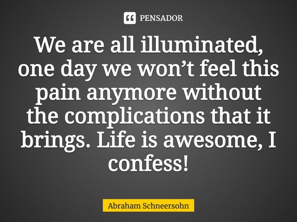⁠We are all illuminated, one day we won’t feel this pain anymore without the complications that it brings. Life is awesome, I confess!... Frase de Abraham Schneersohn.