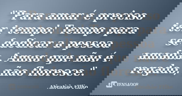 "Para amar é preciso ter tempo! Tempo para se dedicar a pessoa amada. Amor que não é regado, não floresce."... Frase de Abrahão Filho.