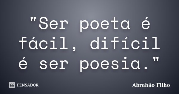 "Ser poeta é fácil, difícil é ser poesia."... Frase de Abrahão Filho.
