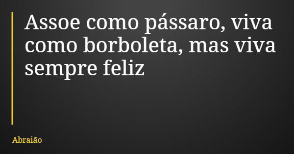 Assoe como pássaro, viva como borboleta, mas viva sempre feliz... Frase de Abraião.