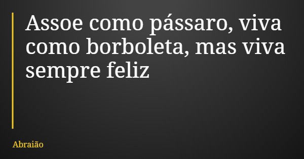 Assoe como pássaro, viva como borboleta, mas viva sempre feliz... Frase de Abraião.