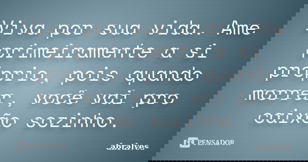 Viva por sua vida. Ame primeiramente a si próprio, pois quando morrer, você vai pro caixão sozinho.... Frase de abralves.