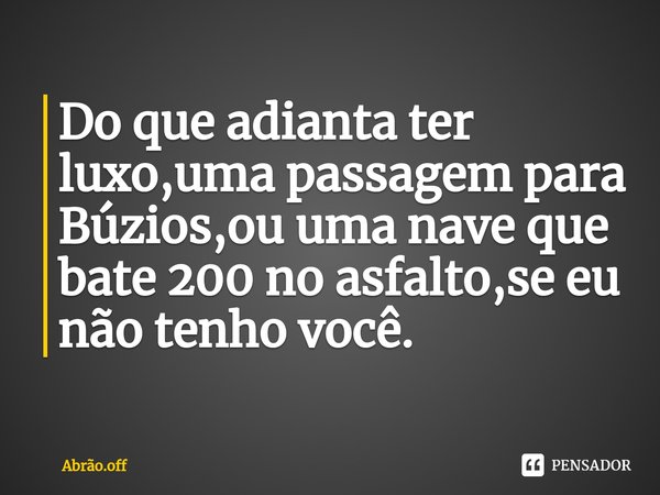 ⁠Do que adianta ter luxo,uma passagem para Búzios,ou uma nave que bate 200 no asfalto,se eu não tenho você.... Frase de Abrão.off.
