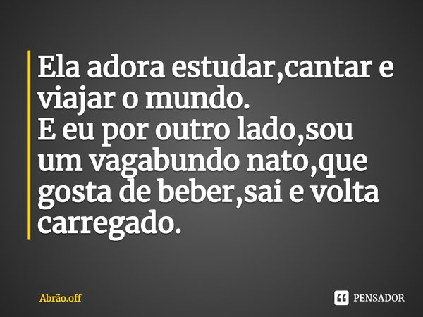 ⁠Ela adora estudar,cantar e viajar o mundo.
E eu por outro lado,sou um vagabundo nato,que gosta de beber,sai e volta carregado.... Frase de Abrão.off.