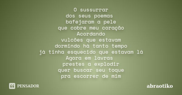 O sussurrar dos seus poemas bafejaram a pele que cobre meu coração Acordando vulcões que estavam dormindo há tanto tempo já tinha esquecido que estavam lá Agora... Frase de abraotiko.