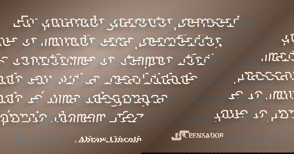 Eu quando garoto pensei que o mundo era perfeito, mais conforme o tempo foi passando eu vi a realidade e o mundo é uma desgraça que o próprio homem fez... Frase de Abraw Lincoln.