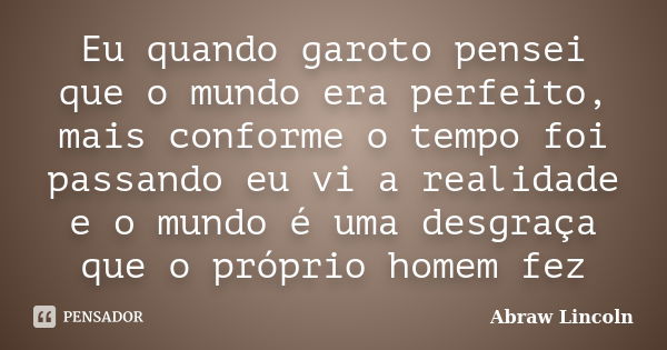 Eu quando garoto pensei que o mundo era perfeito, mais conforme o tempo foi passando eu vi a realidade e o mundo é uma desgraça que o próprio homem fez... Frase de Abraw Lincoln.