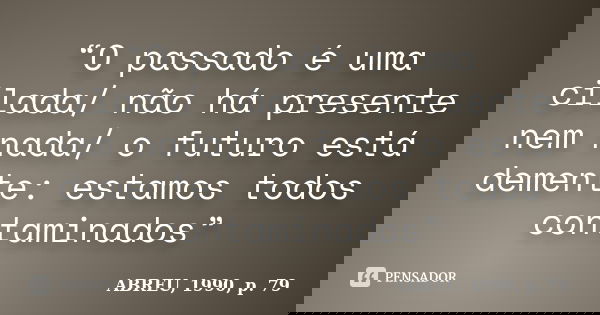 “O passado é uma cilada/ não há presente nem nada/ o futuro está demente: estamos todos contaminados”... Frase de ABREU, 1990, p. 79.