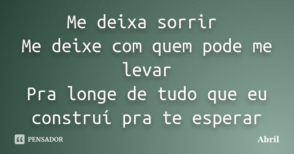 Me deixa sorrir Me deixe com quem pode me levar Pra longe de tudo que eu construí pra te esperar... Frase de Abril.