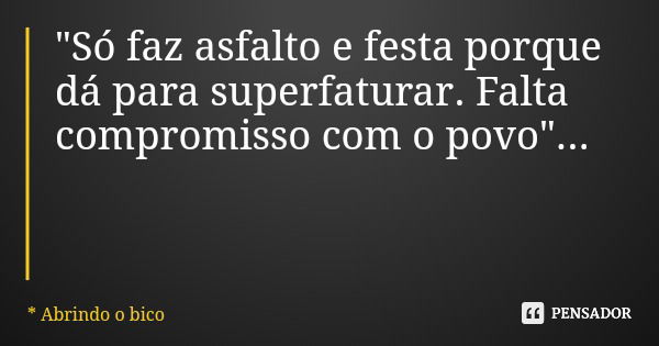 "Só faz asfalto e festa porque dá para superfaturar. Falta compromisso com o povo"...... Frase de * Abrindo o bico.