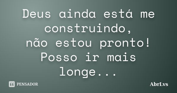 Deus ainda está me construindo, não estou pronto! Posso ir mais longe...... Frase de AbrLvs.