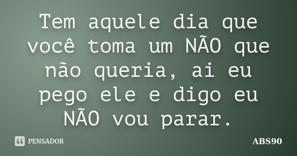 Tem aquele dia que você toma um NÃO que não queria, ai eu pego ele e digo eu NÃO vou parar.... Frase de ABS90.