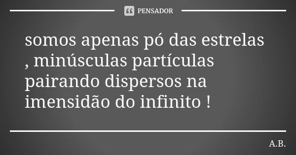 somos apenas pó das estrelas , minúsculas partículas pairando dispersos na imensidão do infinito !... Frase de A.B..