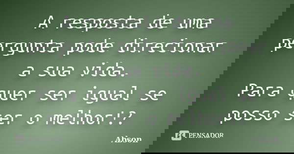 A resposta de uma pergunta pode direcionar a sua vida. Para quer ser igual se posso ser o melhor!?... Frase de Abson.