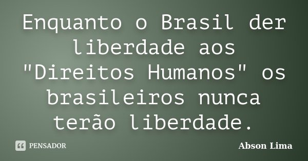 Enquanto o Brasil der liberdade aos "Direitos Humanos" os brasileiros nunca terão liberdade.... Frase de Abson Lima.
