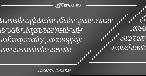 Quando alguém falar que suas metas são impossíveis de serem alcançadas, prossiga, você está no caminho certo.... Frase de Abson Vinicius.