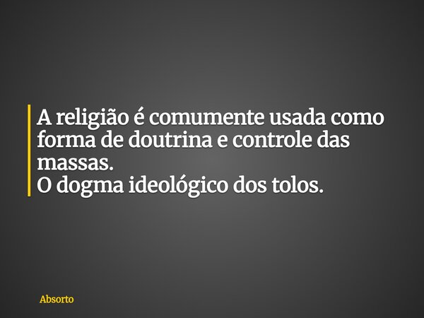 A religião é comumente usada como forma de doutrina e controle das massas. O dogma ideológico dos tolos.... Frase de Absorto.