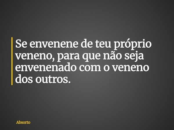 Se envenene de teu próprio veneno, para que não seja envenenado com o veneno dos outros.⁠... Frase de Absorto.