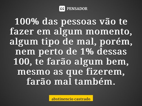 ⁠100% das pessoas vão te fazer em algum momento, algum tipo de mal, porém, nem perto de 1% dessas 100, te farão algum bem, mesmo as que fizerem, farão mal també... Frase de abstinencio castrado.