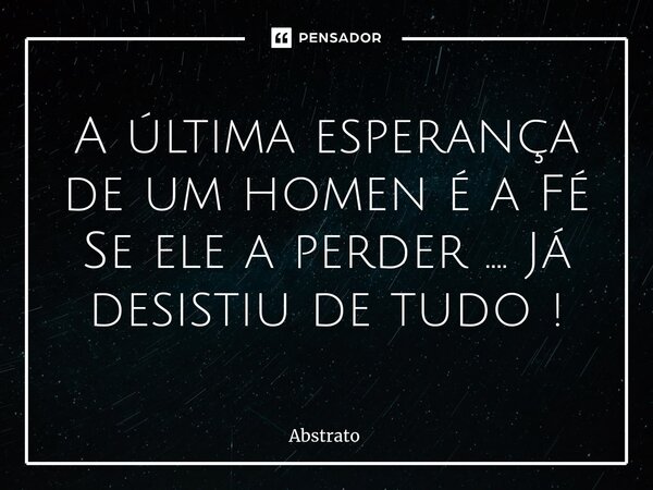 ⁠A última esperança de um homen é a Fé Se ele a perder .... Já desistiu de tudo !... Frase de Abstrato.