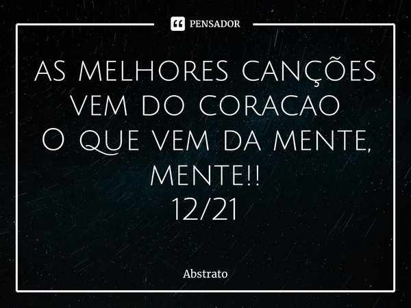 ⁠as melhores canções vem do coracao
O que vem da mente, mente!!
12/21... Frase de Abstrato.