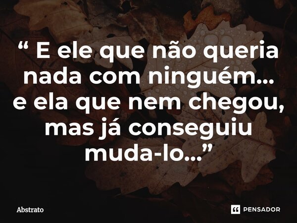 ⁠“ E ele que não queria nada com ninguém… e ela que nem chegou, mas já conseguiu muda-lo…”... Frase de Abstrato.