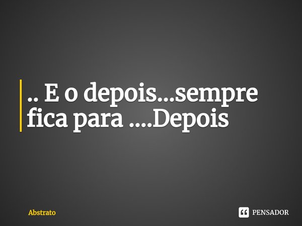 ⁠.. E o depois...sempre fica para ....Depois... Frase de Abstrato.