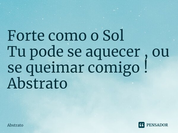 ⁠Forte como o Sol Tu pode se aquecer , ou se queimar comigo ! Abstrato... Frase de Abstrato.