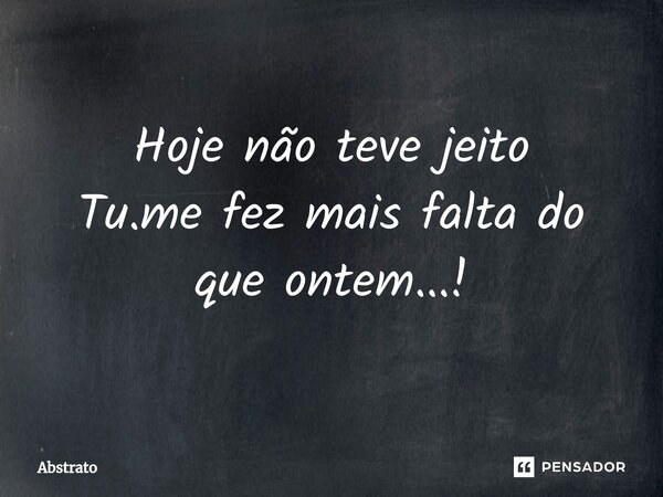 ⁠Hoje não teve jeito Tu.me fez mais falta do que ontem...!... Frase de Abstrato.