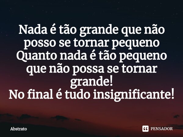 ⁠Nada é tão grande que não posso se tornar pequeno Quanto nada é tão pequeno que não possa se tornar grande! No final é tudo insignificante!... Frase de Abstrato.