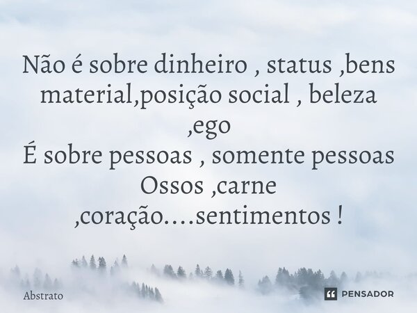 ⁠Não é sobre dinheiro , status ,bens material,posição social , beleza ,ego É sobre pessoas , somente pessoas Ossos ,carne ,coração....sentimentos !... Frase de Abstrato.