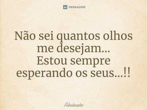 ⁠⁠Não sei quantos olhos me desejam... Estou sempre esperando os seus...!!... Frase de Abstrato.
