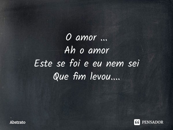 ⁠O amor ...
Ah o amor
Este se foi e eu nem sei
Que fim levou....... Frase de Abstrato.