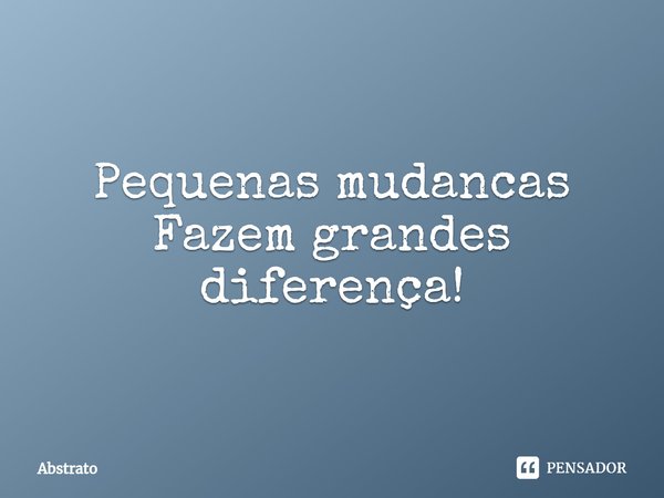 ⁠Pequenas mudancas
Fazem grandes diferença!... Frase de Abstrato.