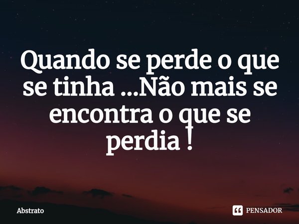 ⁠Quando se perde o que se tinha ...Não mais se encontra o que se perdia !... Frase de Abstrato.