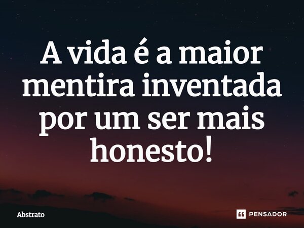 A vida é a maior mentira inventada por um ser mais honesto!... Frase de Abstrato.