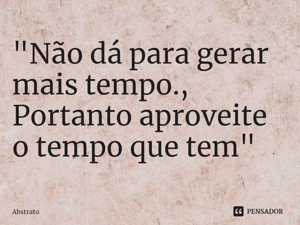 ⁠"Não dá para gerar mais tempo.,
Portanto aproveite o tempo que tem"... Frase de Abstrato.